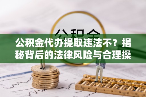 龙岩公积金代办提取违法不？揭秘背后的法律风险与合理操作