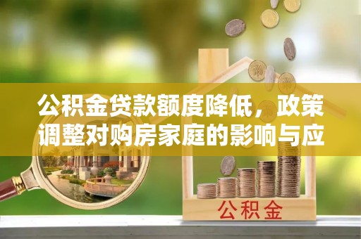 龙岩公积金贷款额度降低，政策调整对购房家庭的影响与应对策略