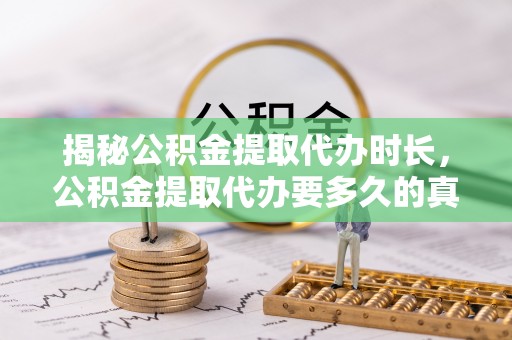 龙岩揭秘公积金提取代办时长，公积金提取代办要多久的真相与攻略