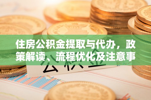 龙岩住房公积金提取与代办，政策解读、流程优化及注意事项