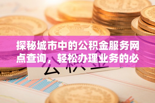 龙岩探秘城市中的公积金服务网点查询，轻松办理业务的必备指南