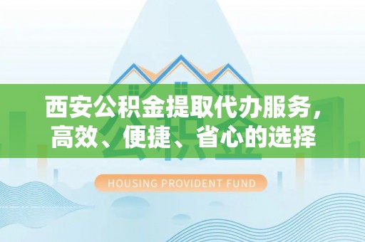 龙岩西安公积金提取代办服务，高效、便捷、省心的选择