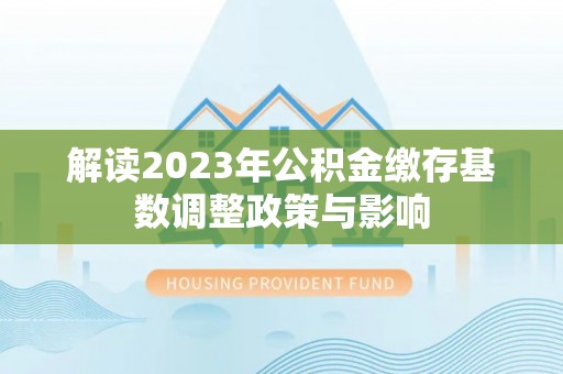 龙岩解读2023年公积金缴存基数调整政策与影响