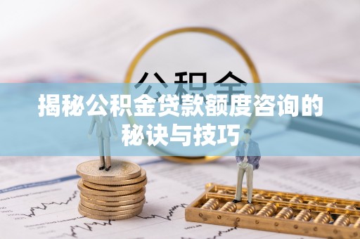 龙岩揭秘公积金贷款额度咨询的秘诀与技巧
