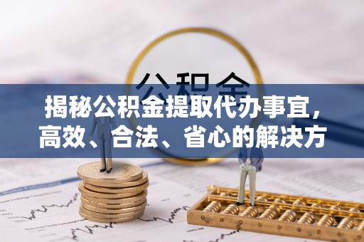 龙岩揭秘公积金提取代办事宜，高效、合法、省心的解决方案
