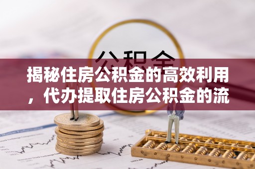 龙岩揭秘住房公积金的高效利用，代办提取住房公积金的流程与技巧