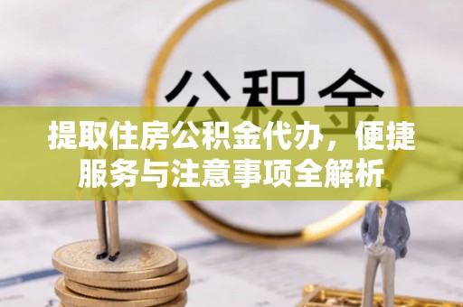 龙岩提取住房公积金代办，便捷服务与注意事项全解析