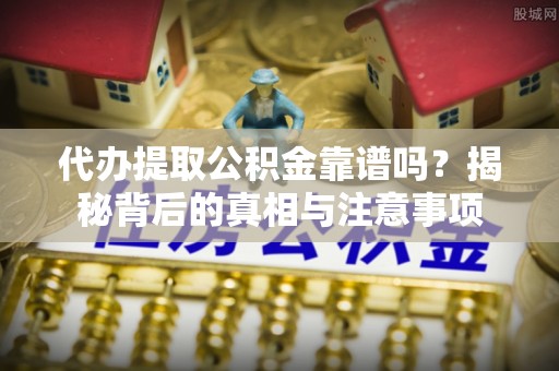 龙岩代办提取公积金靠谱吗？揭秘背后的真相与注意事项