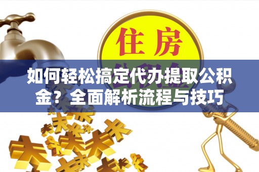 龙岩如何轻松搞定代办提取公积金？全面解析流程与技巧