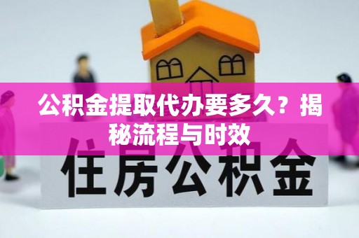 龙岩公积金提取代办要多久？揭秘流程与时效