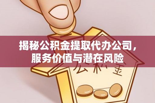 龙岩揭秘公积金提取代办公司，服务价值与潜在风险