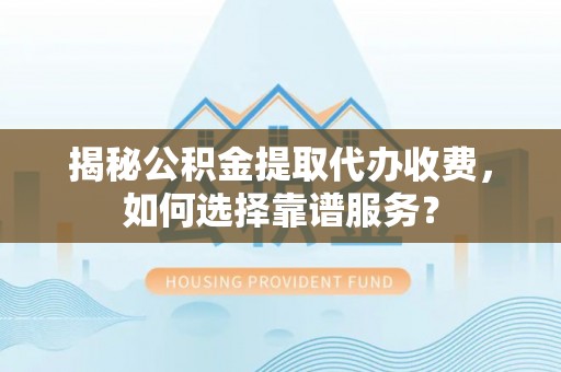 龙岩揭秘公积金提取代办收费，如何选择靠谱服务？