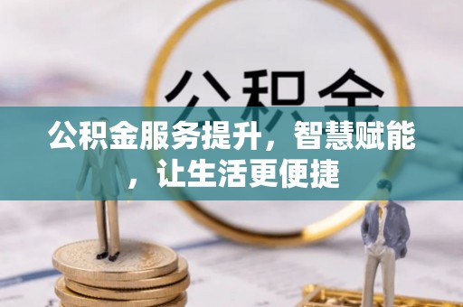 龙岩公积金服务提升，智慧赋能，让生活更便捷