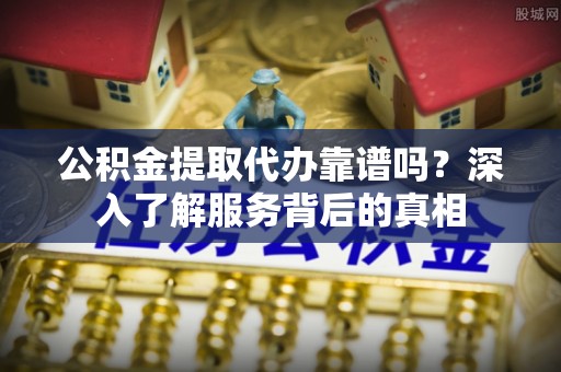 龙岩公积金提取代办靠谱吗？深入了解服务背后的真相