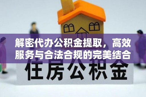 龙岩解密代办公积金提取，高效服务与合法合规的完美结合