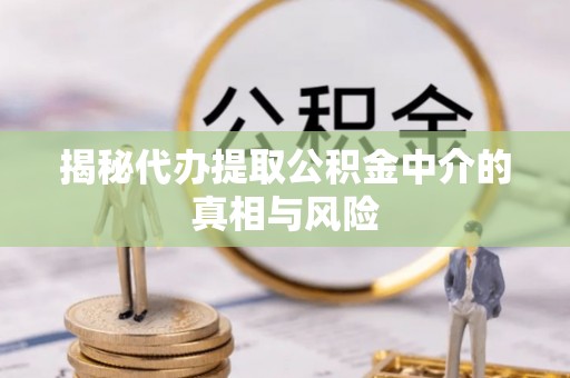 龙岩揭秘代办提取公积金中介的真相与风险
