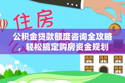 龙岩公积金贷款额度咨询全攻略，轻松搞定购房资金规划