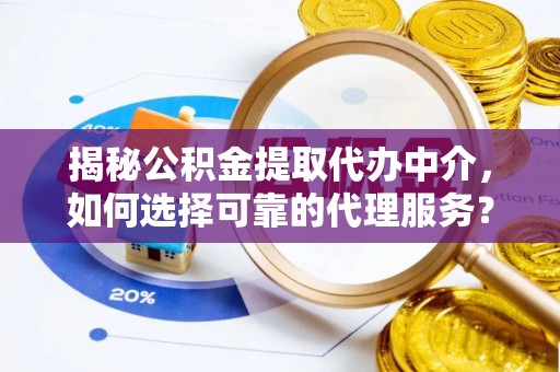 龙岩揭秘公积金提取代办中介，如何选择可靠的代理服务？