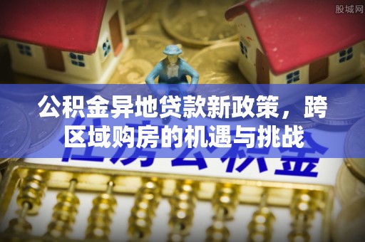龙岩公积金异地贷款新政策，跨区域购房的机遇与挑战