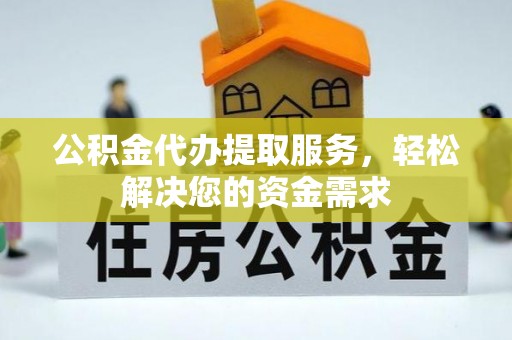 龙岩公积金代办提取服务，轻松解决您的资金需求