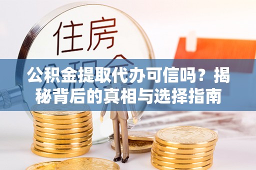 龙岩公积金提取代办可信吗？揭秘背后的真相与选择指南
