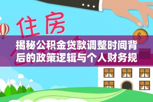 龙岩揭秘公积金贷款调整时间背后的政策逻辑与个人财务规划