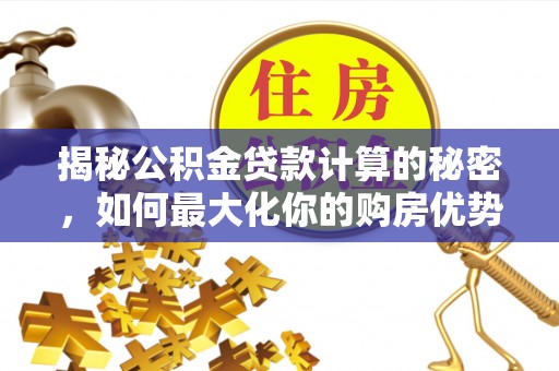 龙岩揭秘公积金贷款计算的秘密，如何最大化你的购房优势