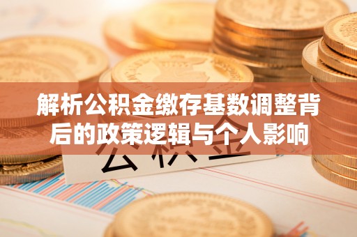龙岩解析公积金缴存基数调整背后的政策逻辑与个人影响