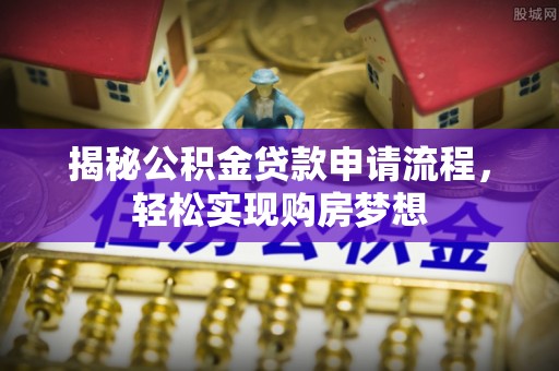 龙岩揭秘公积金贷款申请流程，轻松实现购房梦想