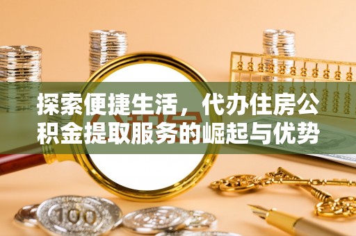 龙岩探索便捷生活，代办住房公积金提取服务的崛起与优势