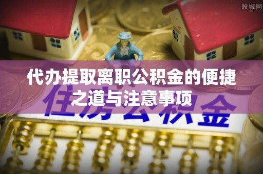 龙岩代办提取离职公积金的便捷之道与注意事项