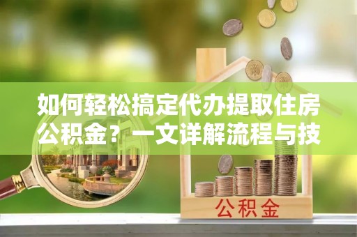 龙岩如何轻松搞定代办提取住房公积金？一文详解流程与技巧