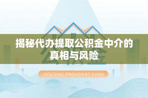 龙岩揭秘代办提取公积金中介的真相与风险