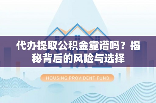 龙岩代办提取公积金靠谱吗？揭秘背后的风险与选择