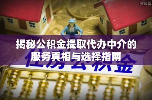 龙岩揭秘公积金提取代办中介的服务真相与选择指南