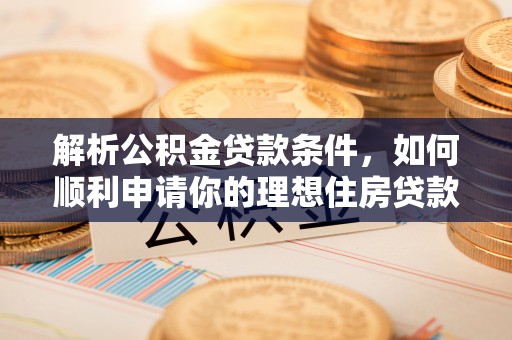 龙岩解析公积金贷款条件，如何顺利申请你的理想住房贷款