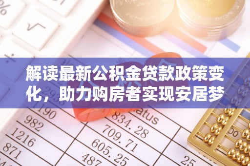 龙岩解读最新公积金贷款政策变化，助力购房者实现安居梦想