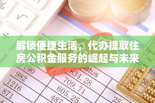 龙岩解锁便捷生活，代办提取住房公积金服务的崛起与未来