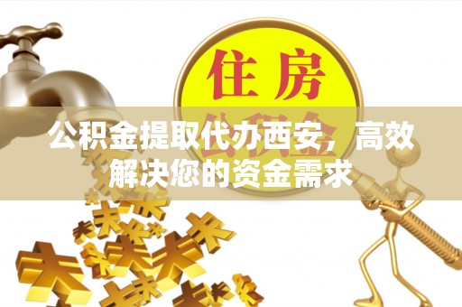 龙岩公积金提取代办西安，高效解决您的资金需求