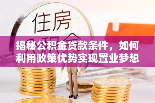 龙岩揭秘公积金贷款条件，如何利用政策优势实现置业梦想