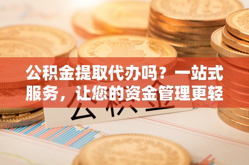 龙岩公积金提取代办吗？一站式服务，让您的资金管理更轻松