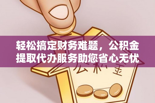 龙岩轻松搞定财务难题，公积金提取代办服务助您省心无忧