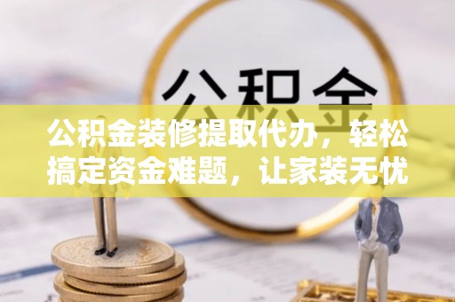 龙岩公积金装修提取代办，轻松搞定资金难题，让家装无忧