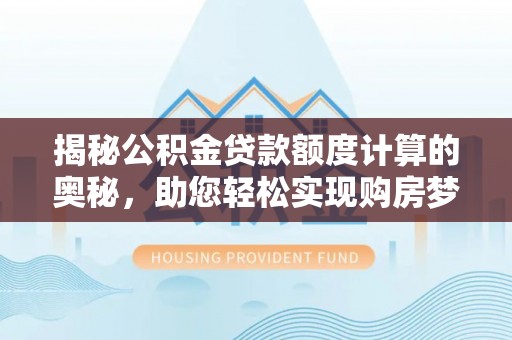 龙岩揭秘公积金贷款额度计算的奥秘，助您轻松实现购房梦想