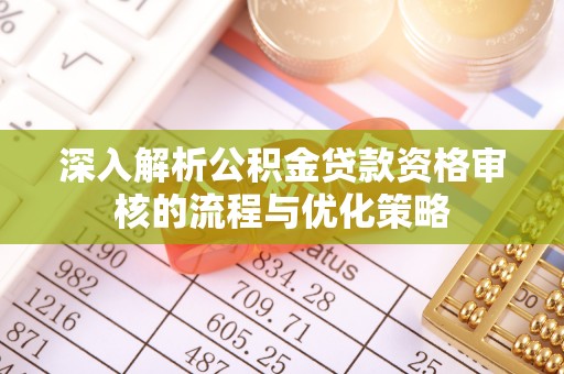龙岩深入解析公积金贷款资格审核的流程与优化策略