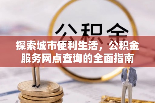 龙岩探索城市便利生活，公积金服务网点查询的全面指南