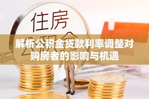 龙岩解析公积金贷款利率调整对购房者的影响与机遇