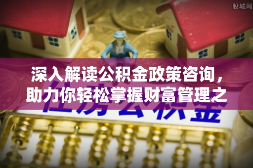 龙岩深入解读公积金政策咨询，助力你轻松掌握财富管理之道