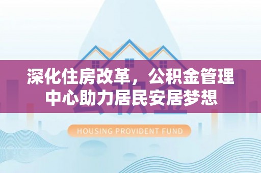 龙岩深化住房改革，公积金管理中心助力居民安居梦想