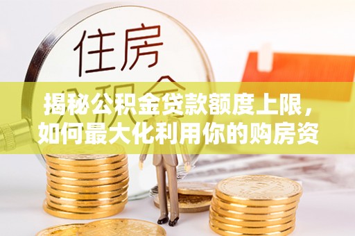 龙岩揭秘公积金贷款额度上限，如何最大化利用你的购房资金？